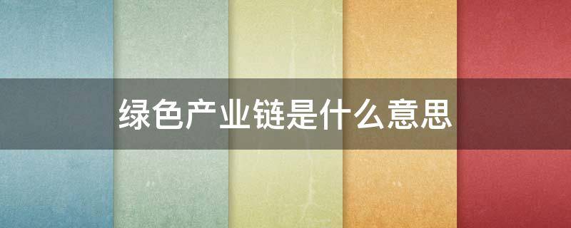 绿色产业链是什么意思 绿色产业指的是什么