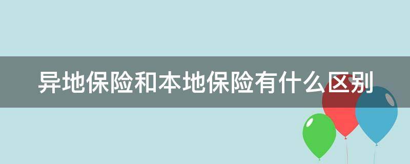 异地保险和本地保险有什么区别（车辆异地保险和本地保险有什么区别）