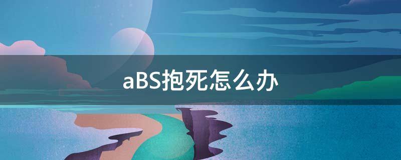 aBS抱死怎么办 abs抱死最佳解决办法