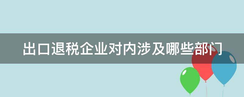 出口退税企业对内涉及哪些部门 出口退税涉及的企业有哪些