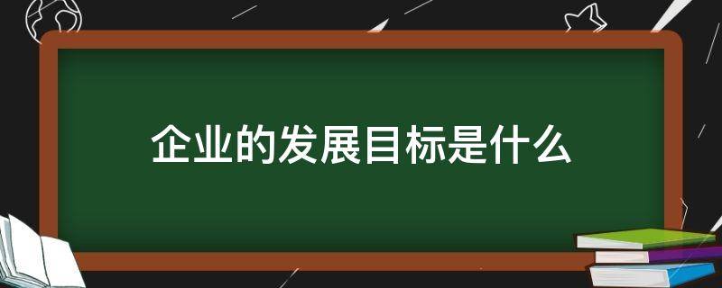 企业的发展目标是什么 企业的发展目标是什么?