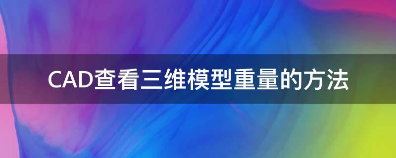 CAD查看三维模型重量的方法（cad查看三维模型重量的方法是什么）