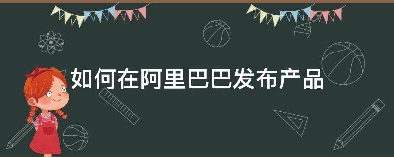 如何在阿里巴巴发布产品 阿里巴巴怎么发布