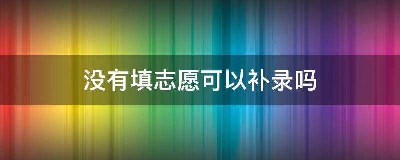 没有填志愿可以补录吗 没有填志愿可以补录吗学生