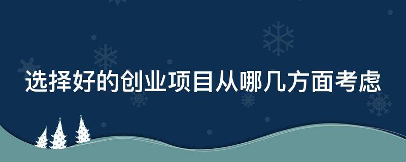 选择好的创业项目从哪几方面考虑 选择创业项目的选择有哪些