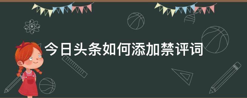 今日头条如何添加禁评词 今日头条怎么限制评论