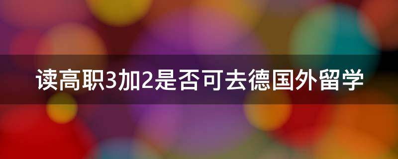 读高职3加2是否可去德国外留学（上职高3加2可以考大学吗）