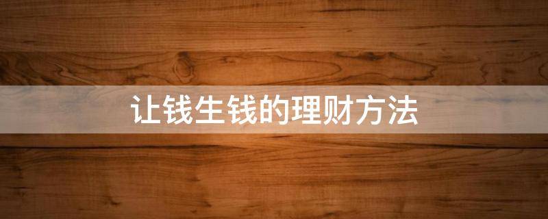 让钱生钱的理财方法（2021年如何让钱生钱）