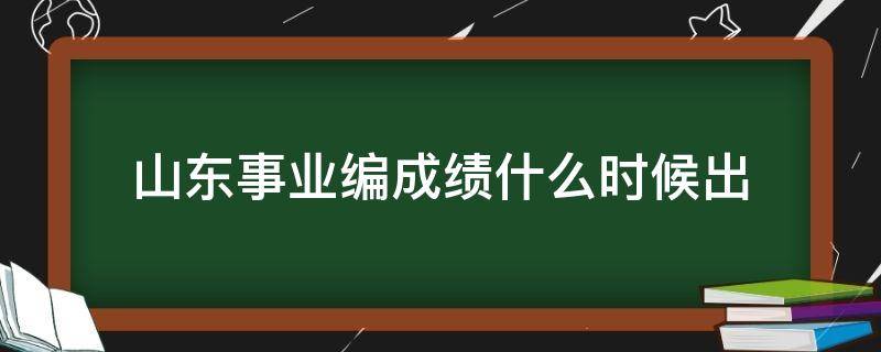 山东事业编成绩什么时候出 山东事业编成绩什么时候出2024