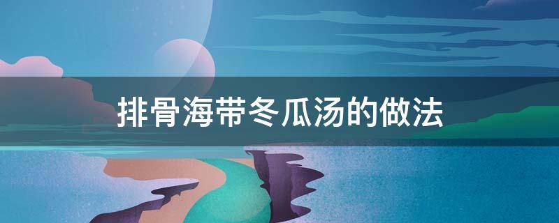 排骨海带冬瓜汤的做法 排骨海带冬瓜汤的做法窍门