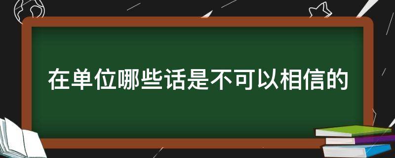 在单位哪些话是不可以相信的（在单位哪些话是不可以相信的呢）