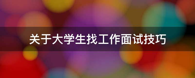 关于大学生找工作面试技巧 大学生找工作面试最佳自我介绍