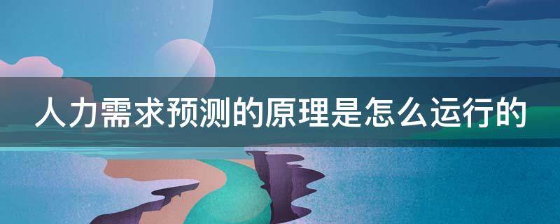 人力需求预测的原理是怎么运行的 人力需求预测的方法