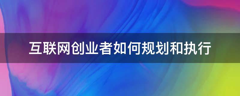 互联网创业者如何规划和执行 怎样进行互联网创业