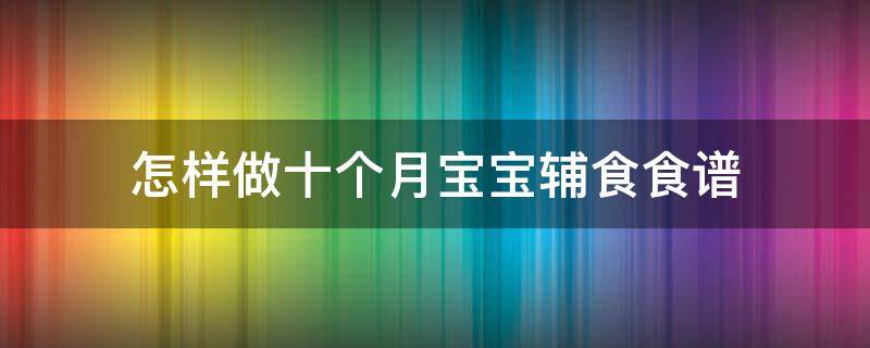 怎样做十个月宝宝辅食食谱 十个月宝宝辅食食谱做法大全集窍门