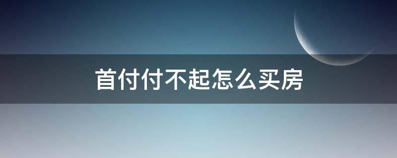 首付付不起怎么买房（首付都付不起怎么买房）