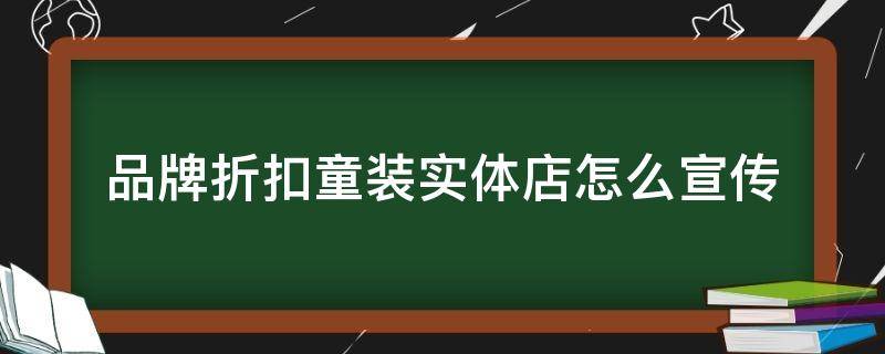 品牌折扣童装实体店怎么宣传（品牌童装折扣店怎么做）