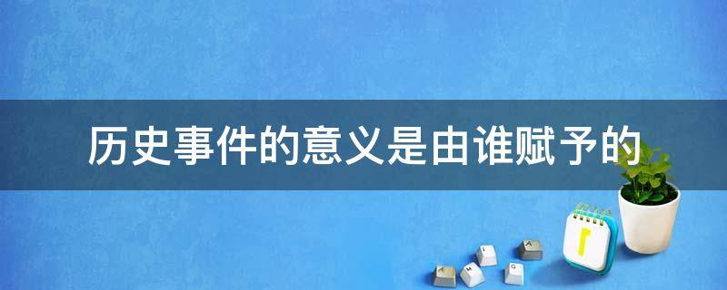 历史事件的意义是由谁赋予的 历史事件的原因