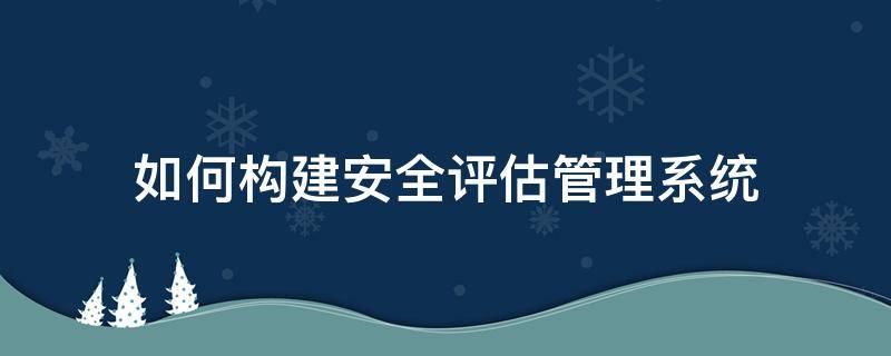 如何构建安全评估管理系统（如何构建安全评估管理系统的方法）