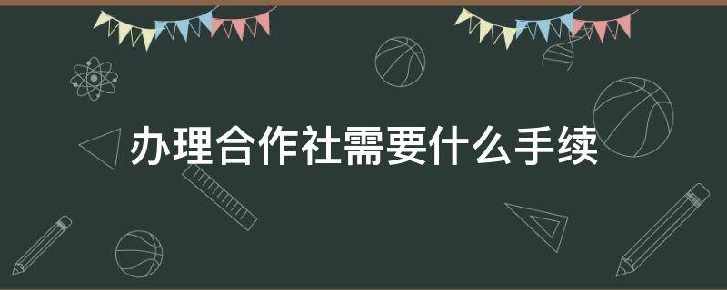 办理合作社需要什么手续 办理合作社需要什么手续费