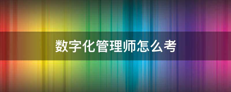 数字化管理师怎么考 数字化管理师怎么考取