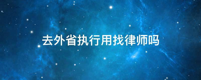 去外省执行用找律师吗（去外省执行用找律师吗要多少钱）