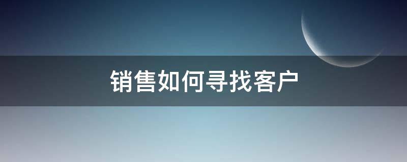 销售如何寻找客户（牙齿销售如何寻找客户）