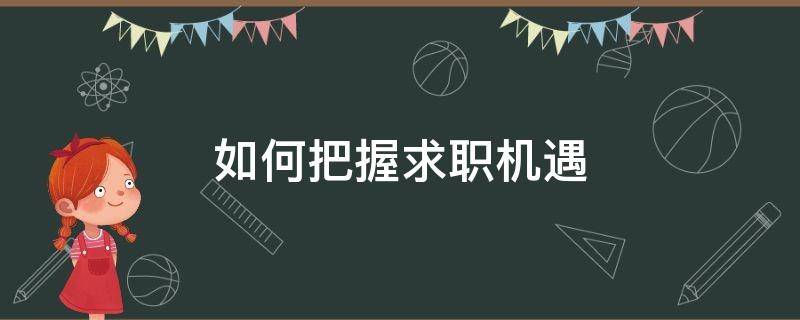 如何把握求职机遇 如何把握求职机遇的方法