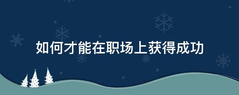 如何才能在职场上获得成功 如何才能在职场上获得成功呢