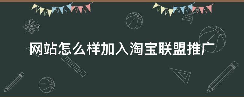 网站怎么样加入淘宝联盟推广（网店怎么加入淘宝联盟）