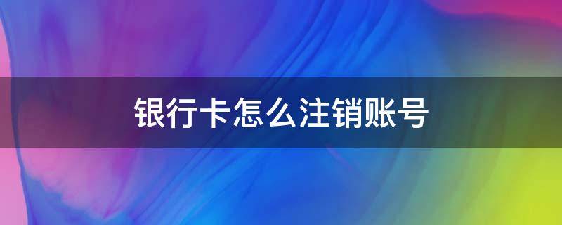 银行卡怎么注销账号 etc银行卡怎么注销