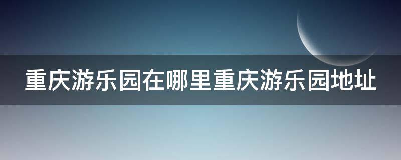 重庆游乐园在哪里重庆游乐园地址 重庆游乐园哪里比较好玩