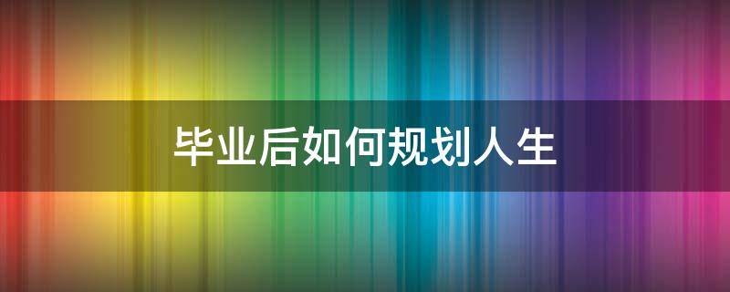 毕业后如何规划人生 毕业后如何规划人生作文