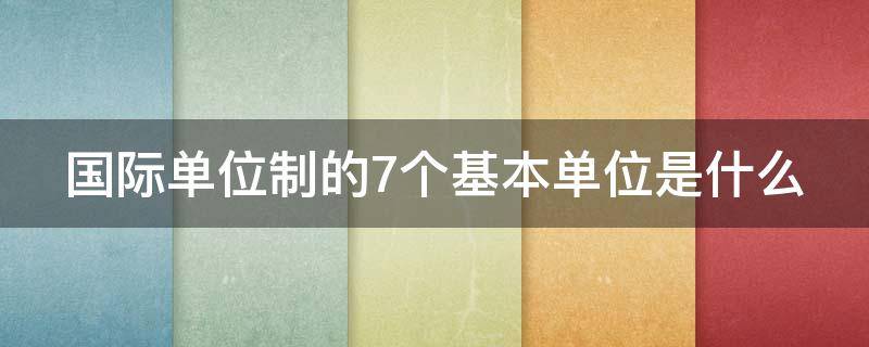 国际单位制的7个基本单位是什么 国际单位制的7个基本单位是什么单位