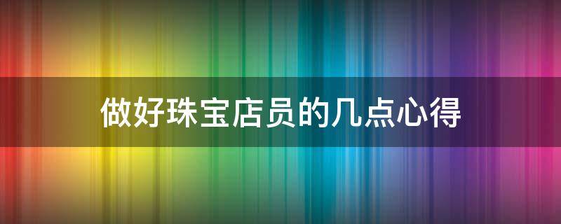 做好珠宝店员的几点心得（珠宝店工作心得与体会）