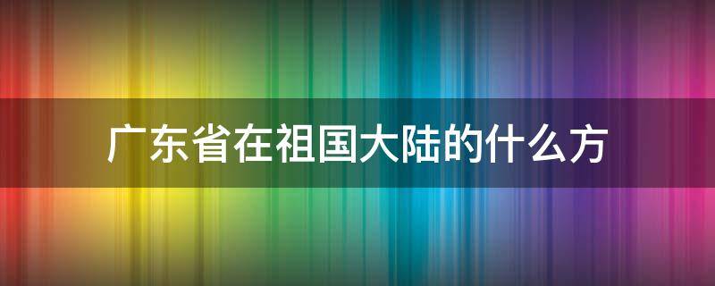 广东省在祖国大陆的什么方（广东省在祖国大陆的什么方向）