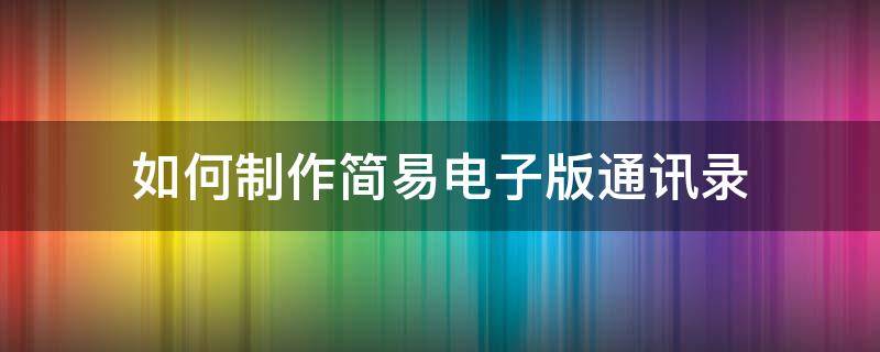 如何制作简易电子版通讯录 如何制作简易电子版通讯录表格