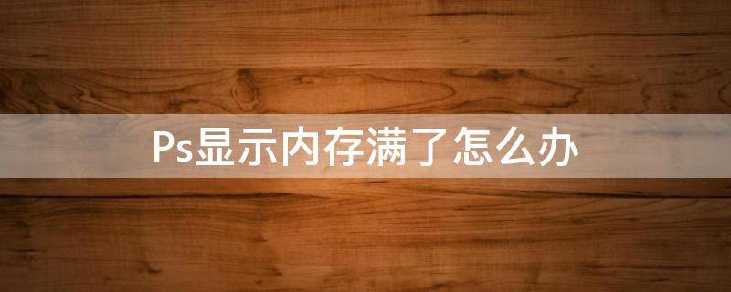 Ps显示内存满了怎么办 ps显示内存满了怎么办啊