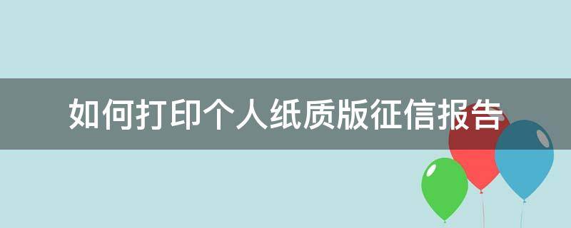 如何打印个人纸质版征信报告（如何打印详细版个人征信报告）