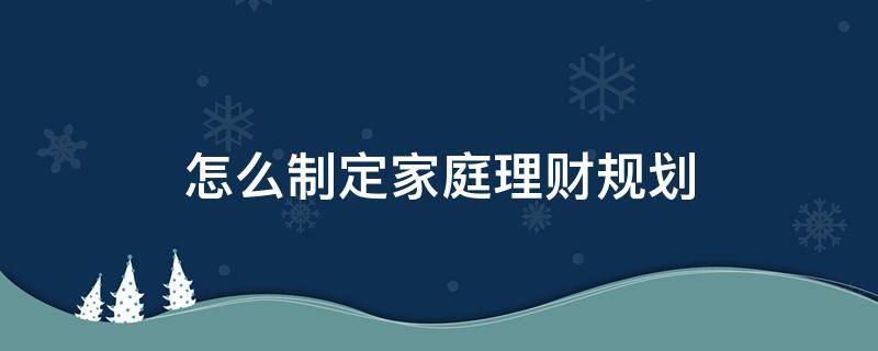 怎么制定家庭理财规划 怎么做家庭理财规划