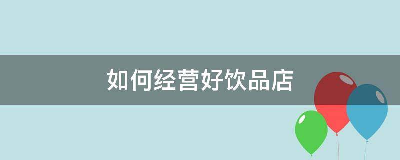 如何经营好饮品店 如何经营好饮品店生意