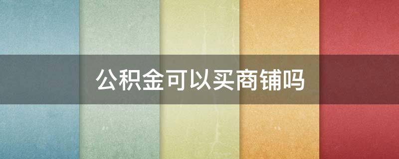 公积金可以买商铺吗 公积金买二手房利弊