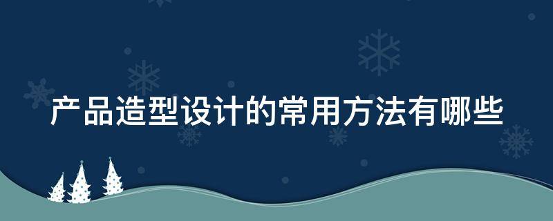 产品造型设计的常用方法有哪些 产品造型设计的基本法则