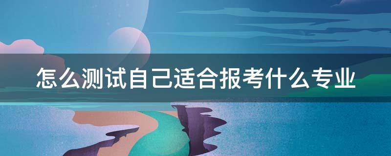 怎么测试自己适合报考什么专业 怎么测试自己适合报考什么专业的研究生