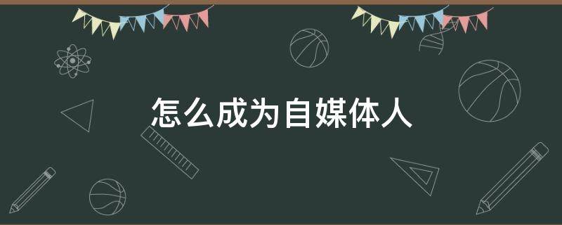 怎么成为自媒体人 怎么成为自媒体人员