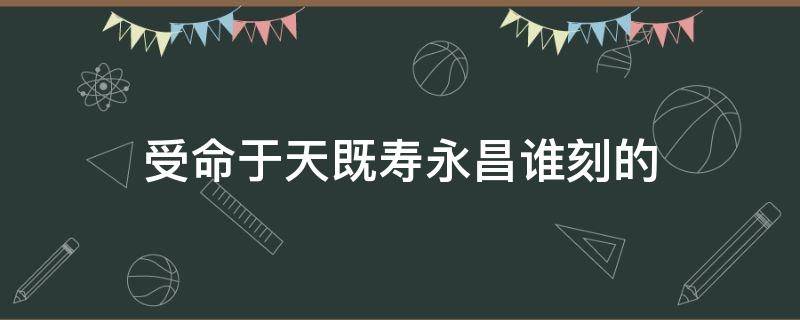 受命于天既寿永昌谁刻的（受命于天寿而永昌）