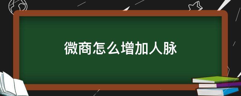 微商怎么增加人脉（微商如何快速加人脉）