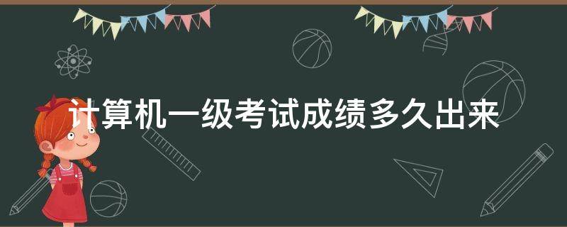 计算机一级考试成绩多久出来 计算机一级考试成绩多久出来2020