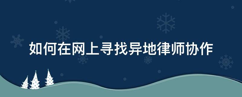 如何在网上寻找异地律师协作 如何在网上寻找异地律师协作平台