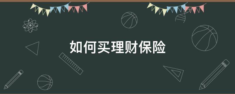 如何买理财保险（怎样买理财保险才是正确的）